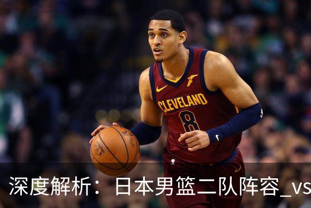 深度解析：日本男篮二队阵容 vs 中国男篮，胜负手在哪里？